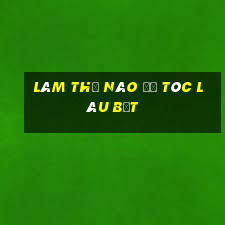 làm thế nào để tóc lâu bết