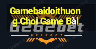 Gamebaidoithuong Choi Game Bài