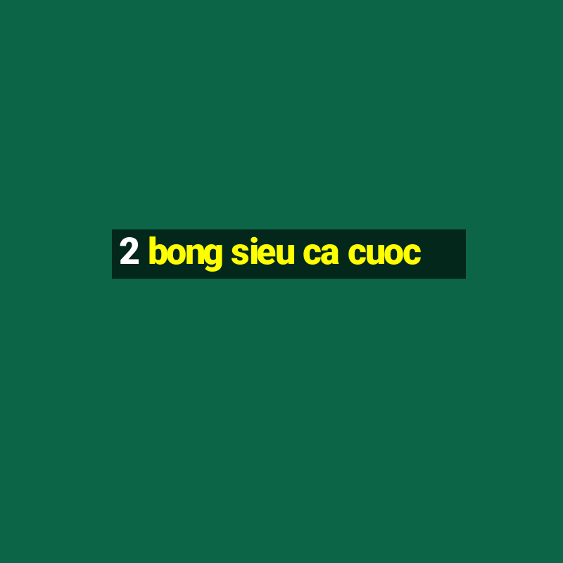 2 bong sieu ca cuoc