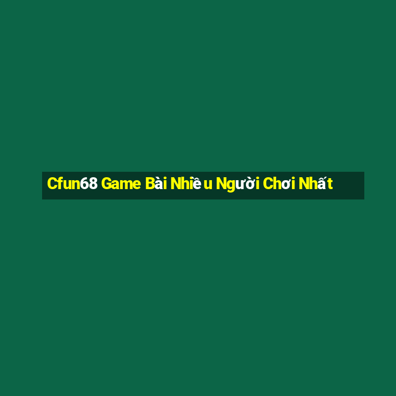 Cfun68 Game Bài Nhiều Người Chơi Nhất