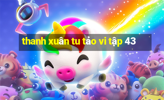 thanh xuân tu tảo vi tập 43