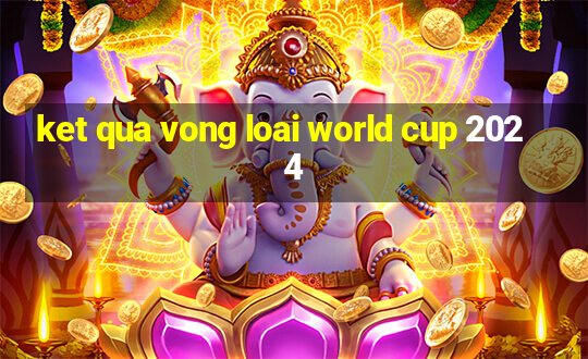 ket qua vong loai world cup 2024