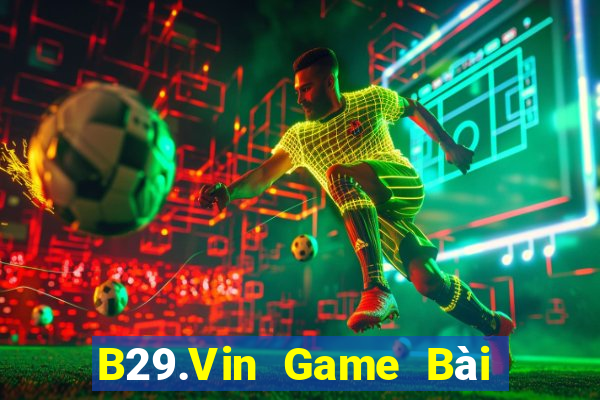 B29.Vin Game Bài Đổi Thưởng Uy Tín