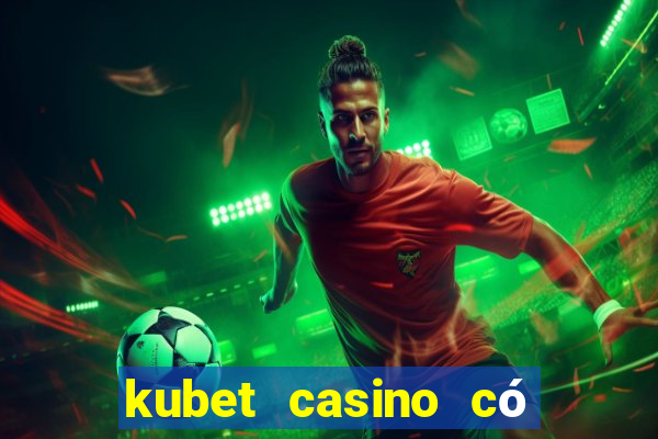 kubet casino có lừa đảo không