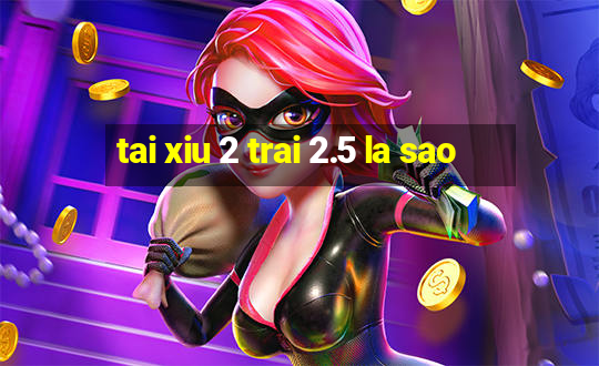 tai xiu 2 trai 2.5 la sao