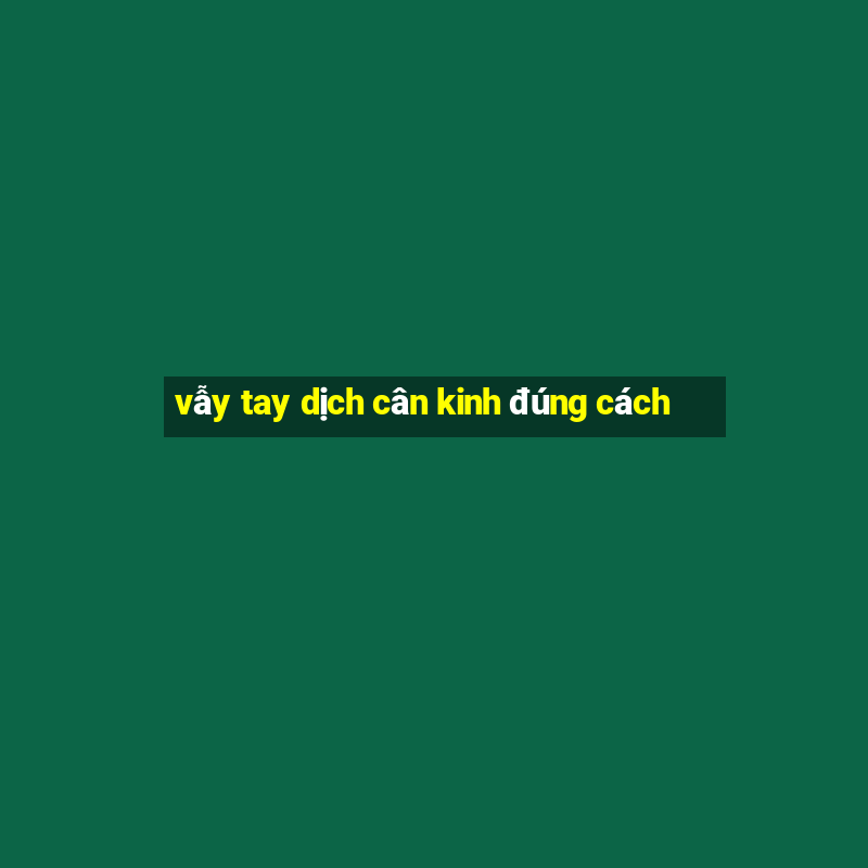 vẫy tay dịch cân kinh đúng cách