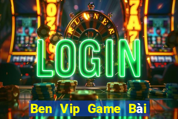 Ben Vip Game Bài Đổi Thưởng Uy Tín