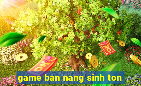 game ban nang sinh ton