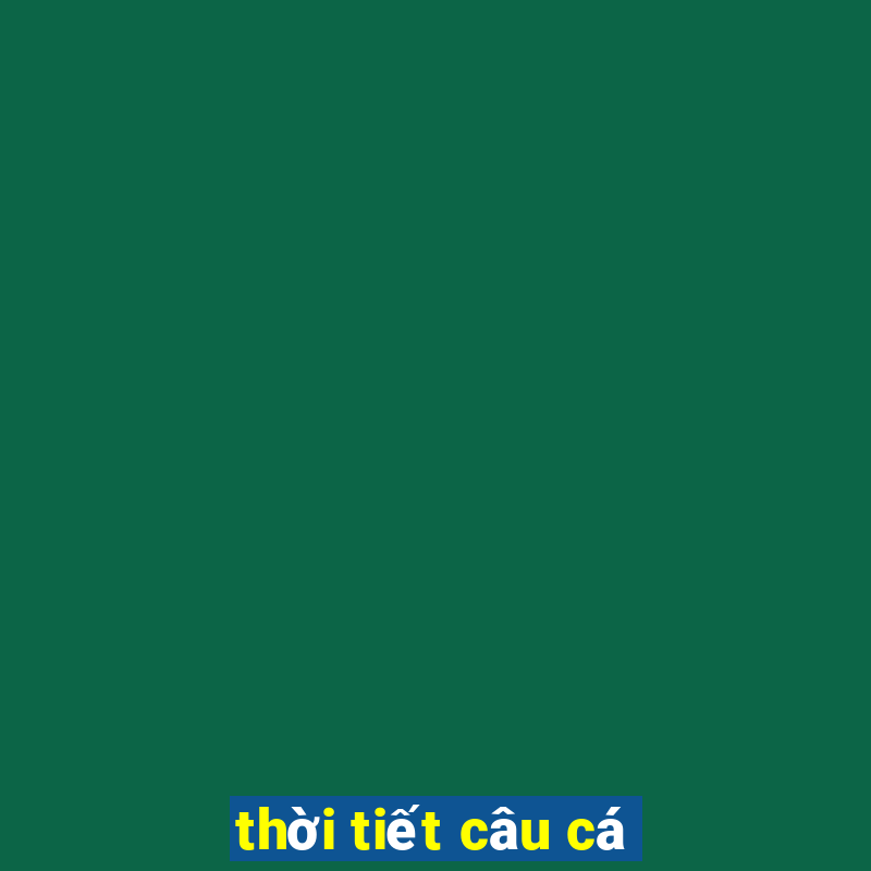 thời tiết câu cá