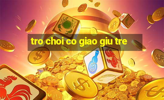 tro choi co giao giu tre