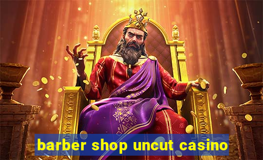 barber shop uncut casino