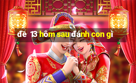 đề 13 hôm sau đánh con gì