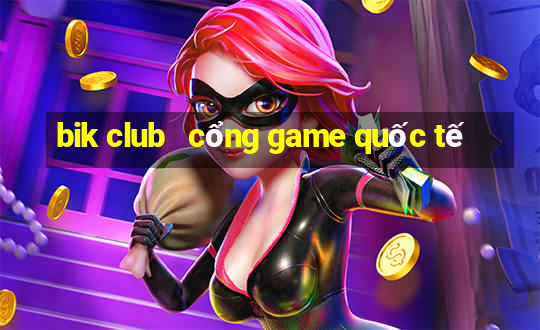 bik club   cổng game quốc tế