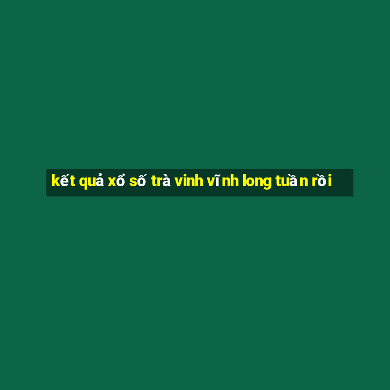 kết quả xổ số trà vinh vĩnh long tuần rồi