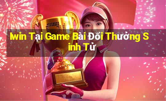 Iwin Tại Game Bài Đổi Thưởng Sinh Tử