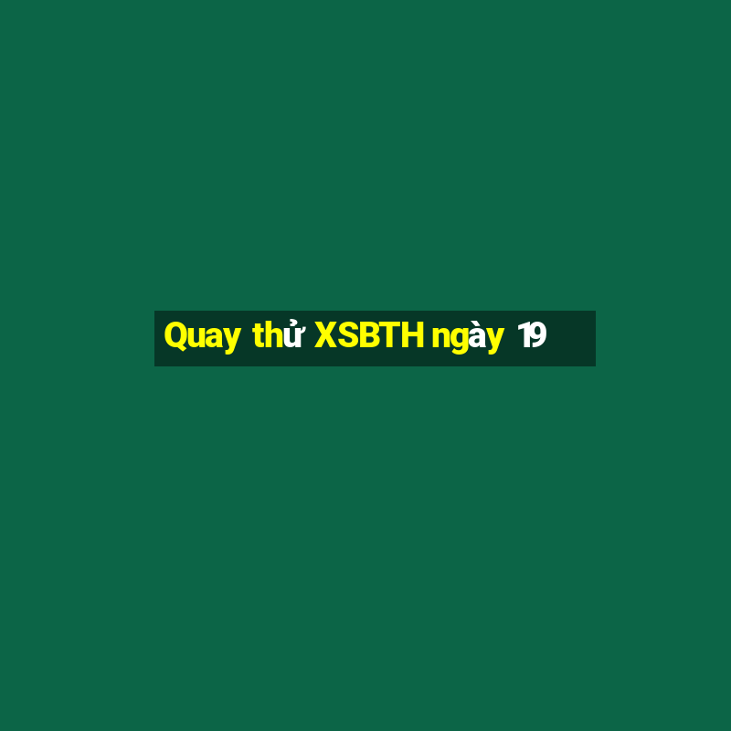 Quay thử XSBTH ngày 19