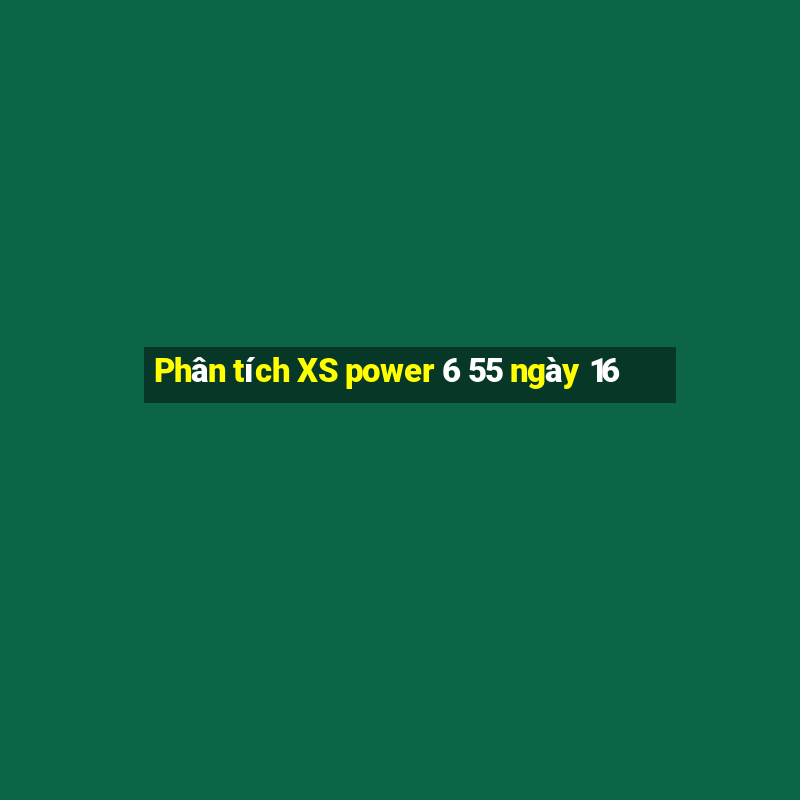 Phân tích XS power 6 55 ngày 16