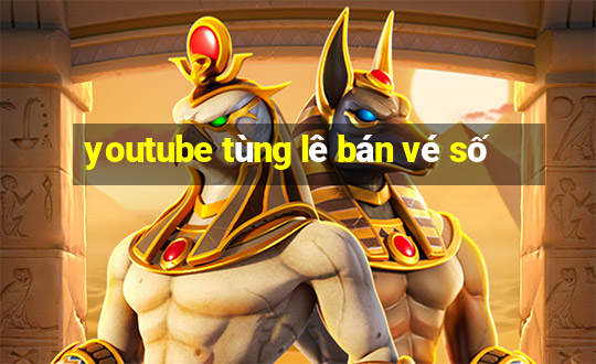 youtube tùng lê bán vé số