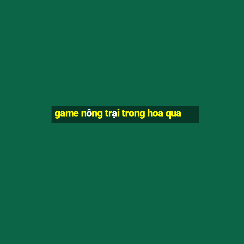 game nông trại trong hoa qua