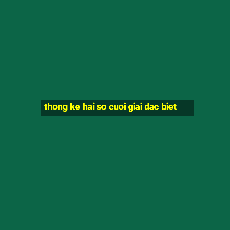 thong ke hai so cuoi giai dac biet