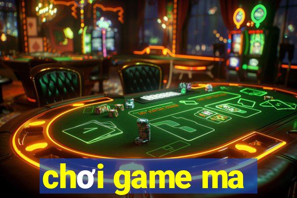 chơi game ma