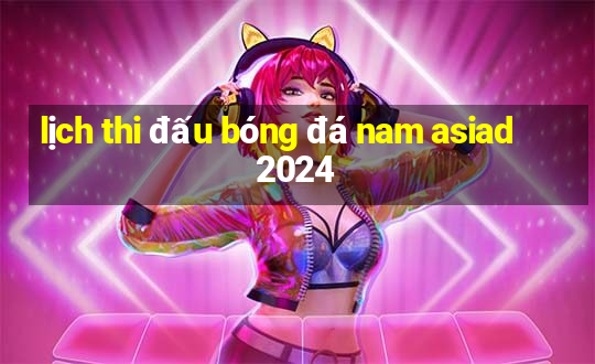 lịch thi đấu bóng đá nam asiad 2024