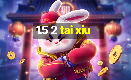 1.5 2 tai xiu