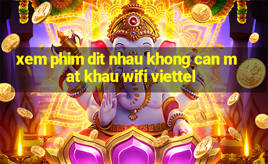 xem phim dit nhau khong can mat khau wifi viettel