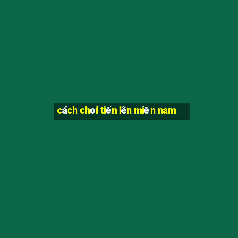 cách chơi tiến lên miền nam