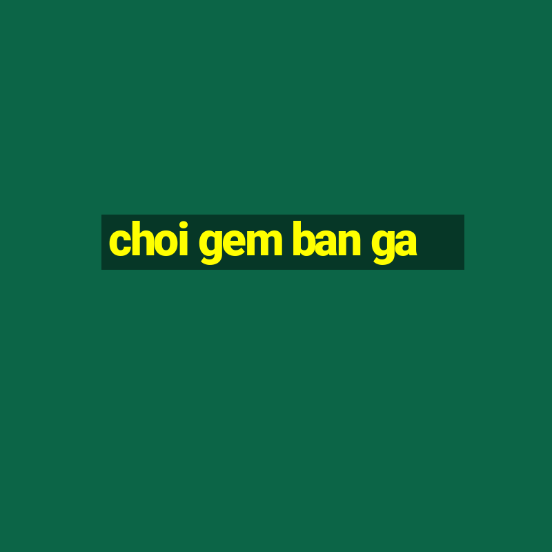 choi gem ban ga