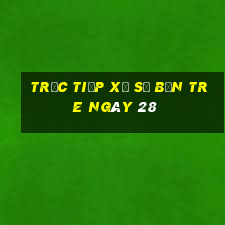 Trực tiếp Xổ Số bến tre ngày 28