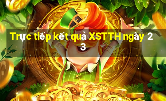 Trực tiếp kết quả XSTTH ngày 23