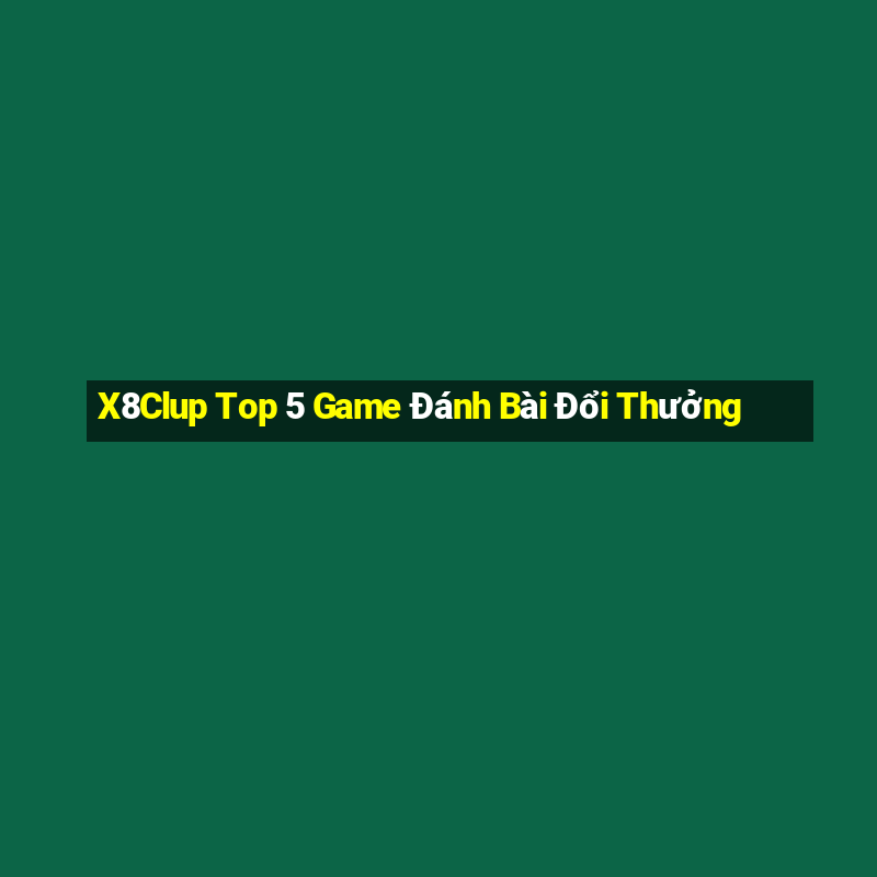 X8Clup Top 5 Game Đánh Bài Đổi Thưởng