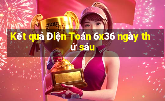 Kết quả Điện Toán 6x36 ngày thứ sáu