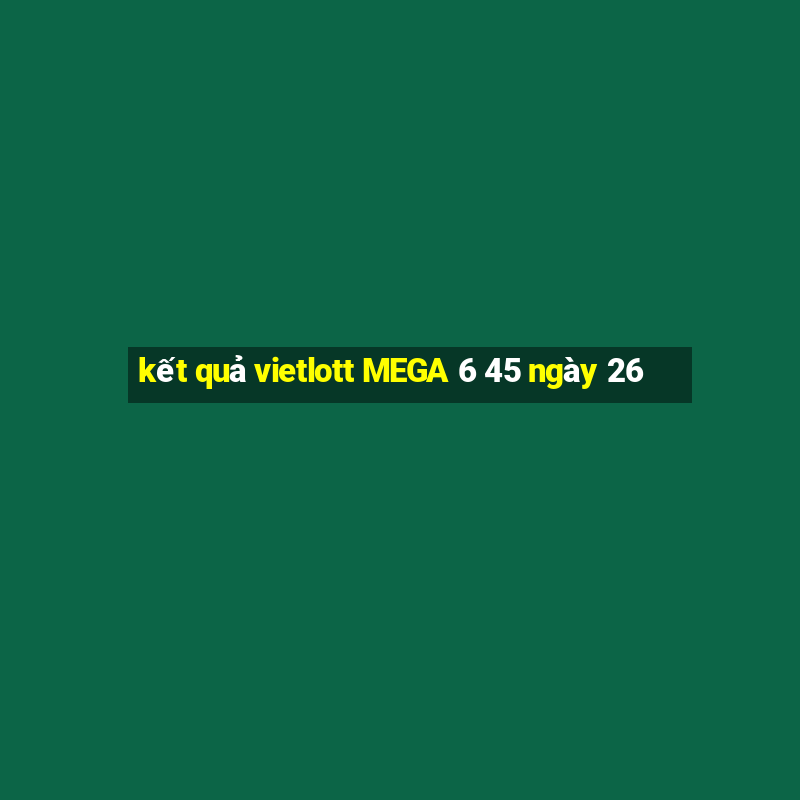 kết quả vietlott MEGA 6 45 ngày 26