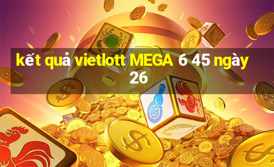 kết quả vietlott MEGA 6 45 ngày 26