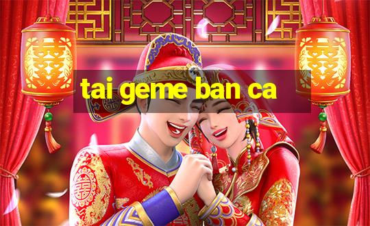 tai geme ban ca