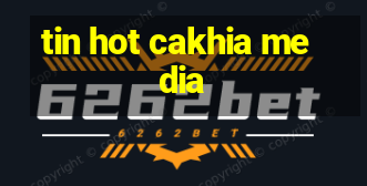 tin hot cakhia media