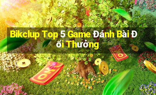 Bikclup Top 5 Game Đánh Bài Đổi Thưởng