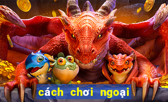 cách chơi ngoại binh hiệu quả