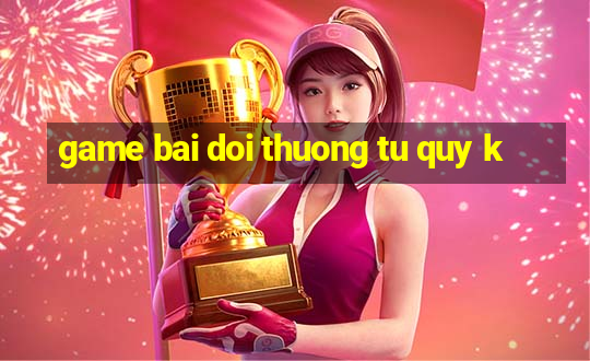 game bai doi thuong tu quy k