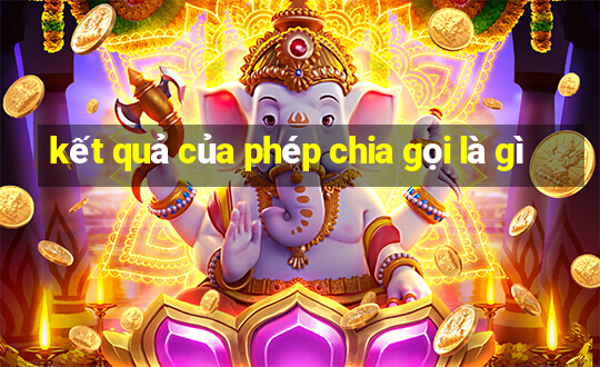 kết quả của phép chia gọi là gì