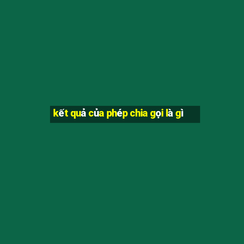 kết quả của phép chia gọi là gì