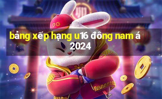 bảng xếp hạng u16 đông nam á 2024