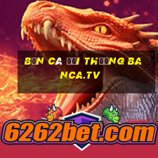 bắn cá đổi thưởng banca.tv