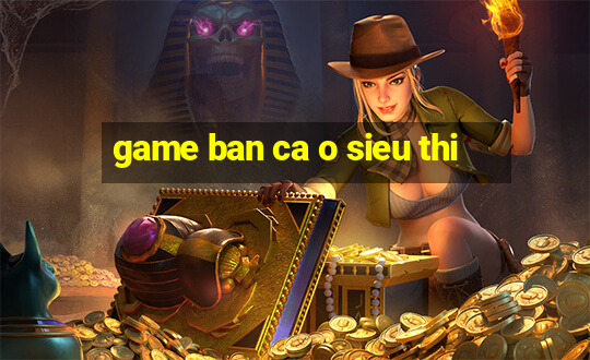 game ban ca o sieu thi