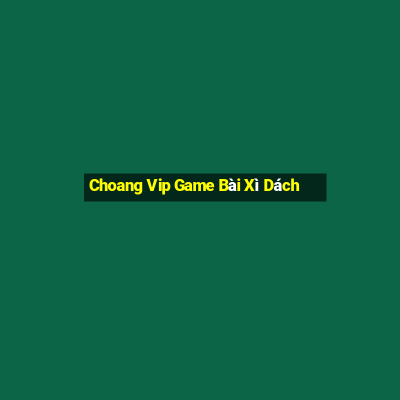 Choang Vip Game Bài Xì Dách