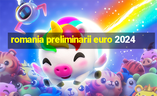 romania preliminarii euro 2024