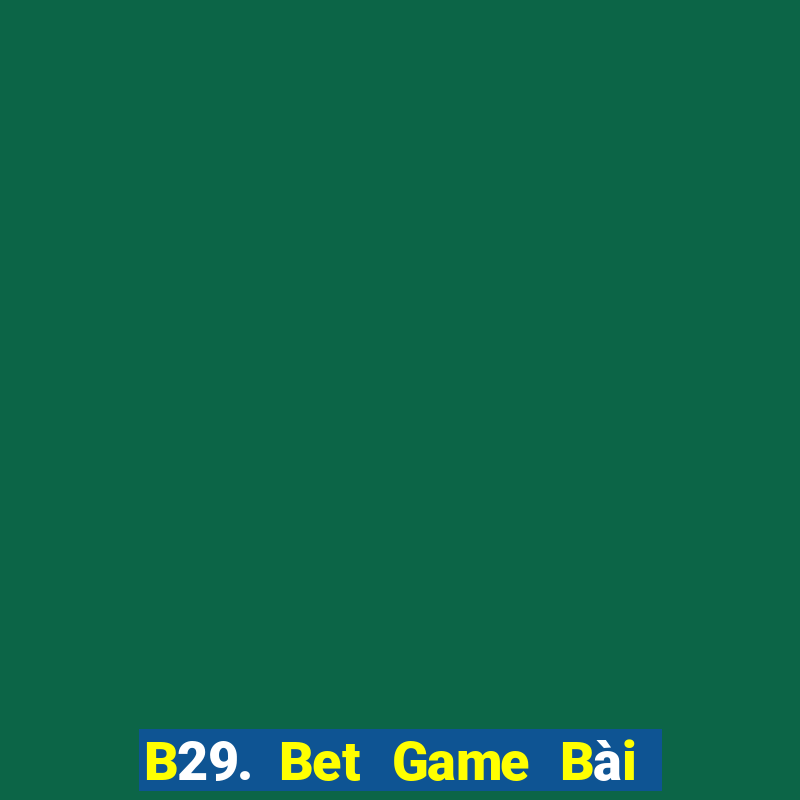 B29. Bet Game Bài Uy Tín Nhất 2022