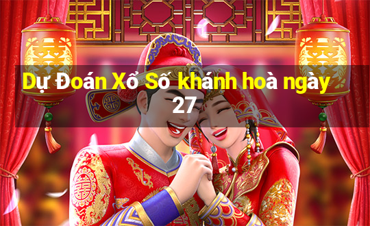 Dự Đoán Xổ Số khánh hoà ngày 27